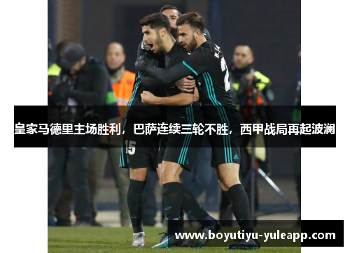 皇家马德里主场胜利，巴萨连续三轮不胜，西甲战局再起波澜