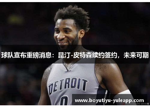 球队宣布重磅消息：昆汀-皮特森续约签约，未来可期