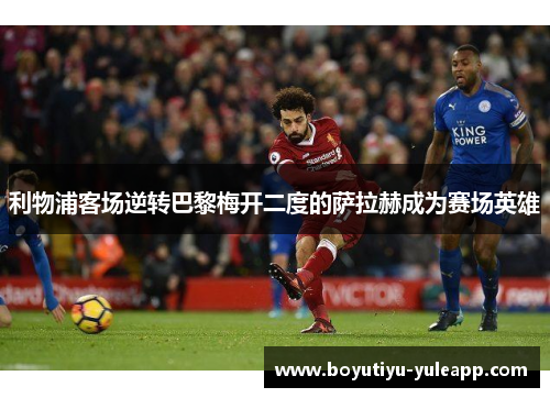 利物浦客场逆转巴黎梅开二度的萨拉赫成为赛场英雄