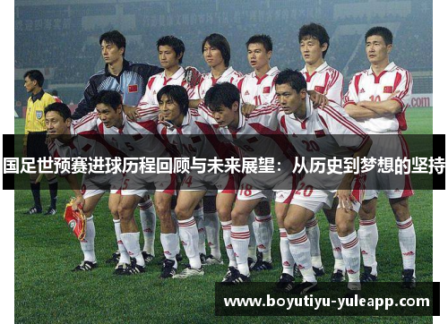 国足世预赛进球历程回顾与未来展望：从历史到梦想的坚持