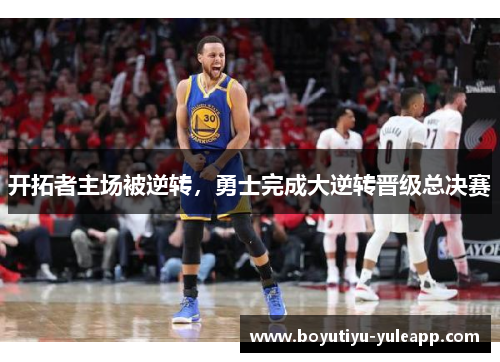 开拓者主场被逆转，勇士完成大逆转晋级总决赛