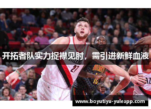 开拓者队实力捉襟见肘，需引进新鲜血液