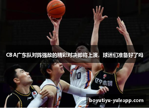 CBA广东队对阵强敌的精彩对决即将上演，球迷们准备好了吗