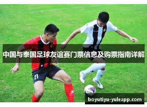 中国与泰国足球友谊赛门票信息及购票指南详解