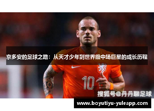 京多安的足球之路：从天才少年到世界级中场巨星的成长历程