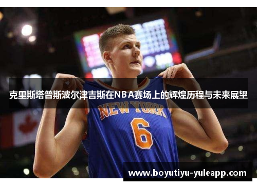 克里斯塔普斯波尔津吉斯在NBA赛场上的辉煌历程与未来展望