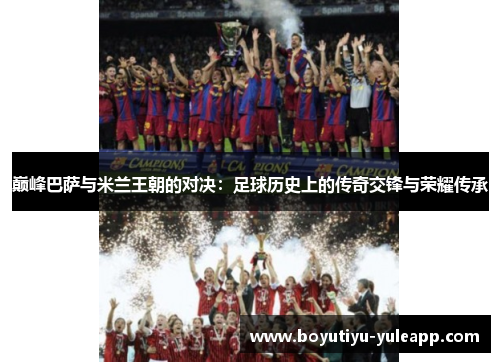 巅峰巴萨与米兰王朝的对决：足球历史上的传奇交锋与荣耀传承