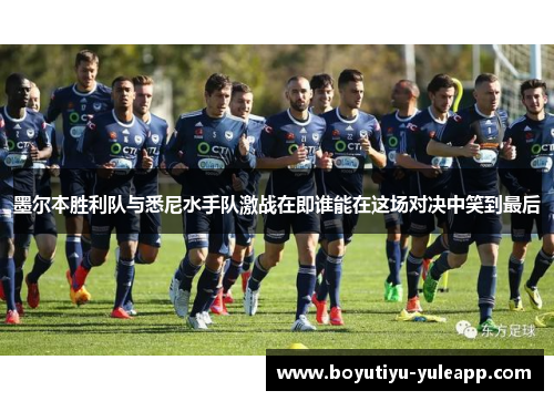 墨尔本胜利队与悉尼水手队激战在即谁能在这场对决中笑到最后
