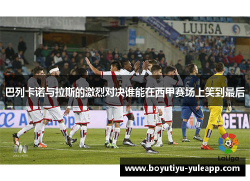 巴列卡诺与拉斯的激烈对决谁能在西甲赛场上笑到最后